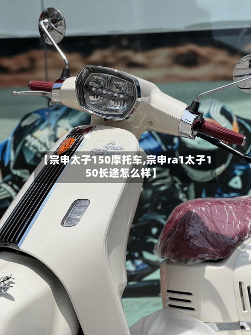 【宗申太子150摩托车,宗申ra1太子150长途怎么样】-第2张图片