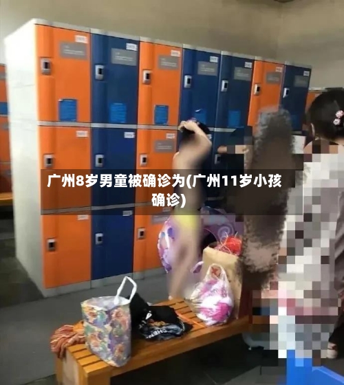 广州8岁男童被确诊为(广州11岁小孩确诊)