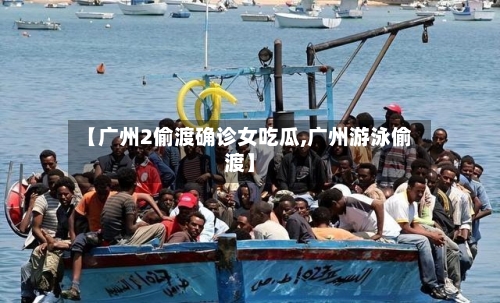 【广州2偷渡确诊女吃瓜,广州游泳偷渡】