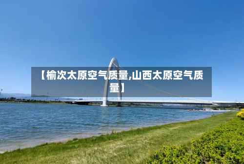 【榆次太原空气质量,山西太原空气质量】-第2张图片