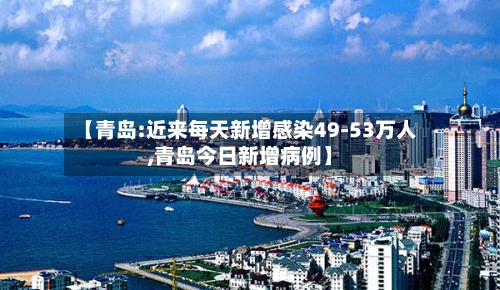 【青岛:近来每天新增感染49-53万人,青岛今日新增病例】