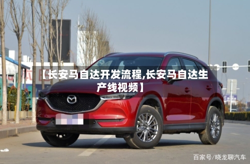 【长安马自达开发流程,长安马自达生产线视频】