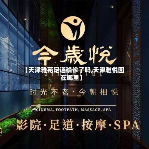【天津雅苑足道确诊了吗,天津雅悦园在哪里】-第2张图片