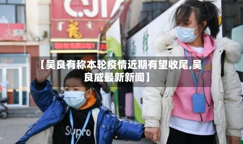【吴良有称本轮疫情近期有望收尾,吴良威最新新闻】-第1张图片