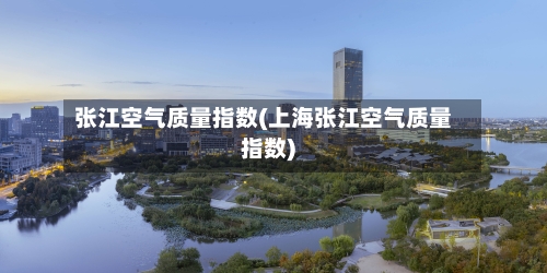 张江空气质量指数(上海张江空气质量指数)-第2张图片