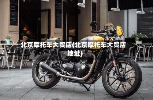 北京摩托车大贸店(北京摩托车大贸店地址)-第2张图片