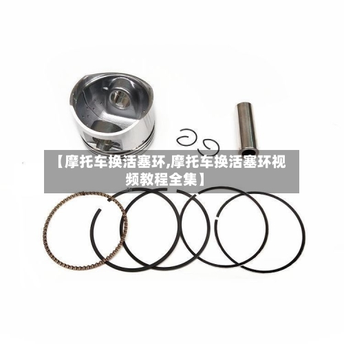 【摩托车换活塞环,摩托车换活塞环视频教程全集】-第3张图片
