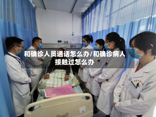 和确诊人员通话怎么办/和确诊病人接触过怎么办