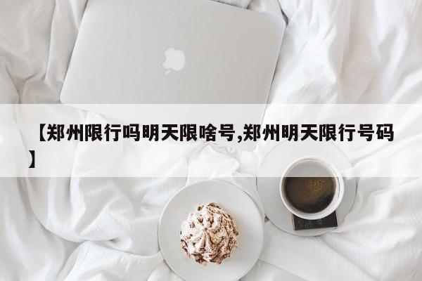 【郑州限行吗明天限啥号,郑州明天限行号码】